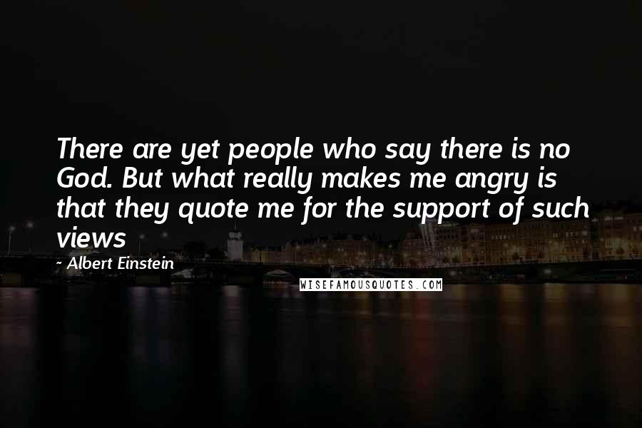 Albert Einstein Quotes: There are yet people who say there is no God. But what really makes me angry is that they quote me for the support of such views