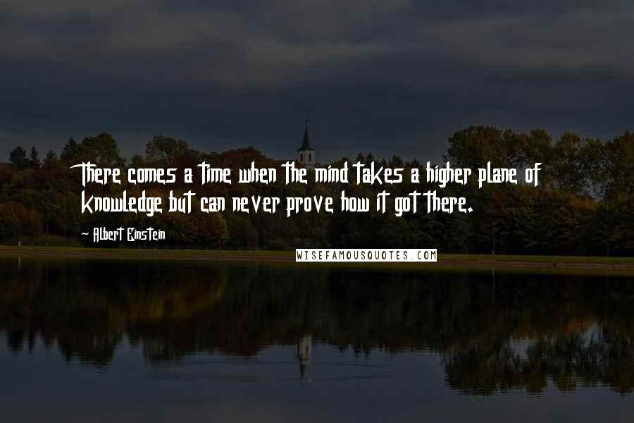 Albert Einstein Quotes: There comes a time when the mind takes a higher plane of knowledge but can never prove how it got there.