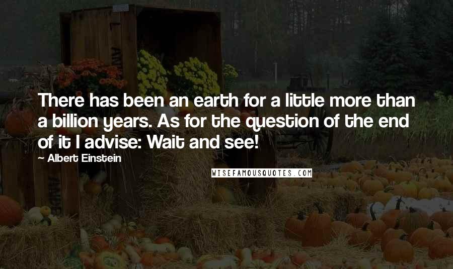 Albert Einstein Quotes: There has been an earth for a little more than a billion years. As for the question of the end of it I advise: Wait and see!