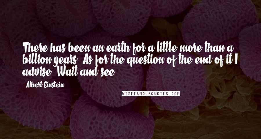 Albert Einstein Quotes: There has been an earth for a little more than a billion years. As for the question of the end of it I advise: Wait and see!