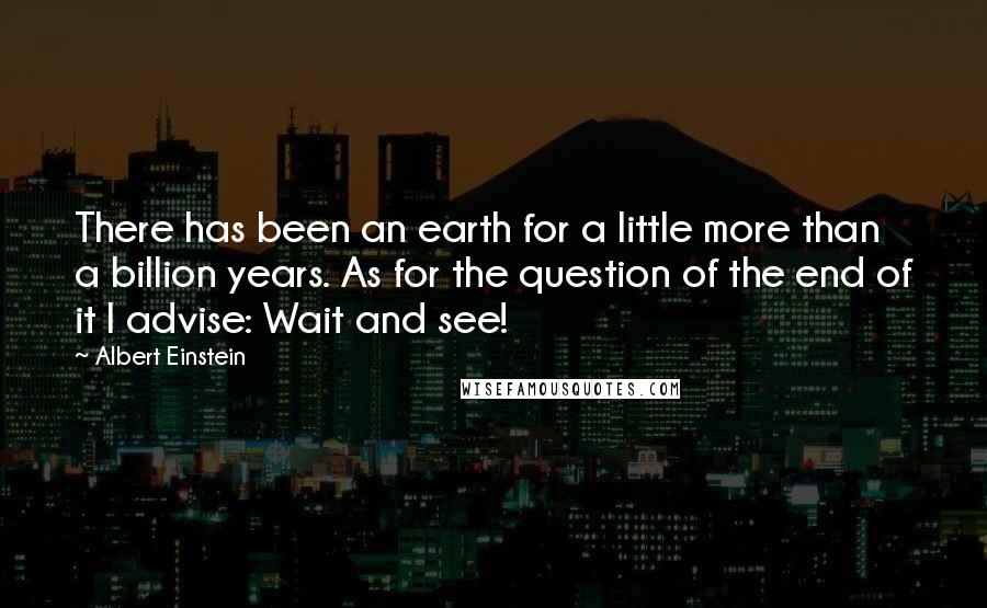Albert Einstein Quotes: There has been an earth for a little more than a billion years. As for the question of the end of it I advise: Wait and see!