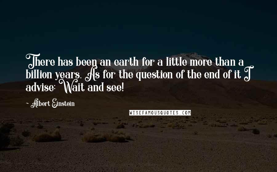 Albert Einstein Quotes: There has been an earth for a little more than a billion years. As for the question of the end of it I advise: Wait and see!