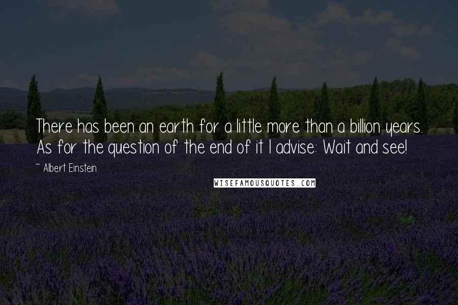 Albert Einstein Quotes: There has been an earth for a little more than a billion years. As for the question of the end of it I advise: Wait and see!