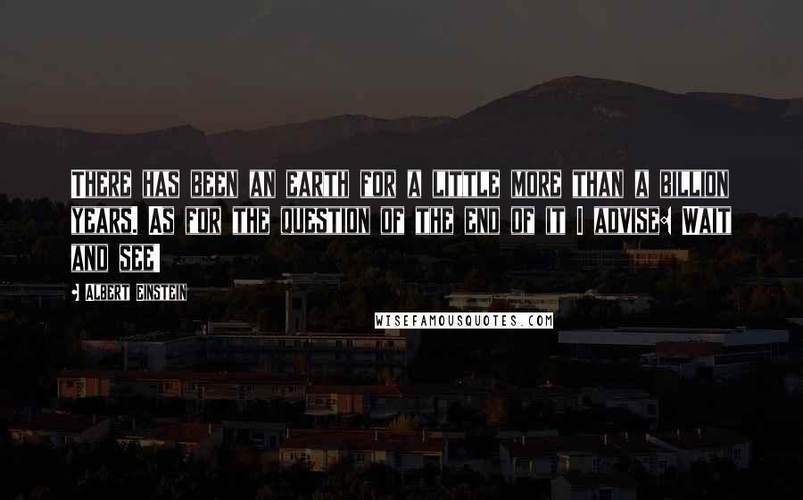 Albert Einstein Quotes: There has been an earth for a little more than a billion years. As for the question of the end of it I advise: Wait and see!