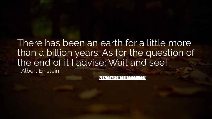 Albert Einstein Quotes: There has been an earth for a little more than a billion years. As for the question of the end of it I advise: Wait and see!