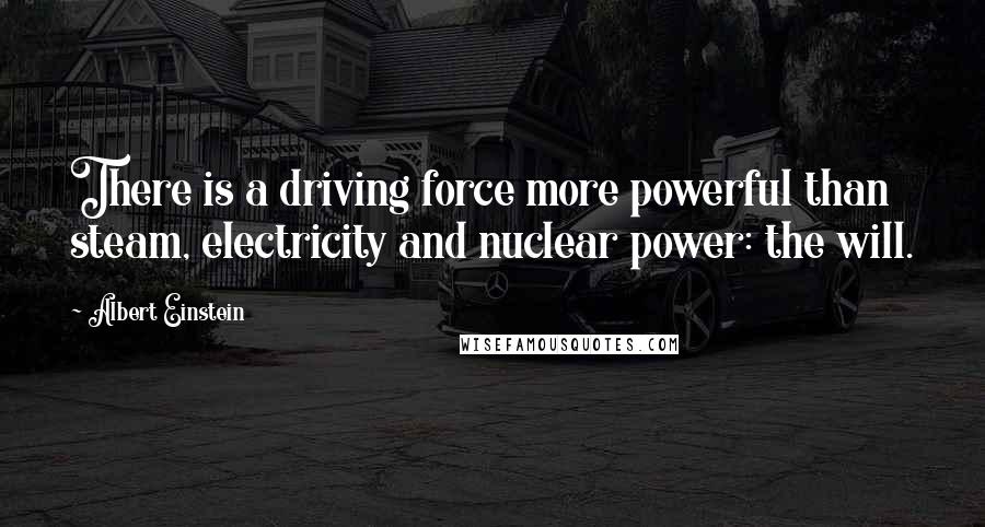 Albert Einstein Quotes: There is a driving force more powerful than steam, electricity and nuclear power: the will.