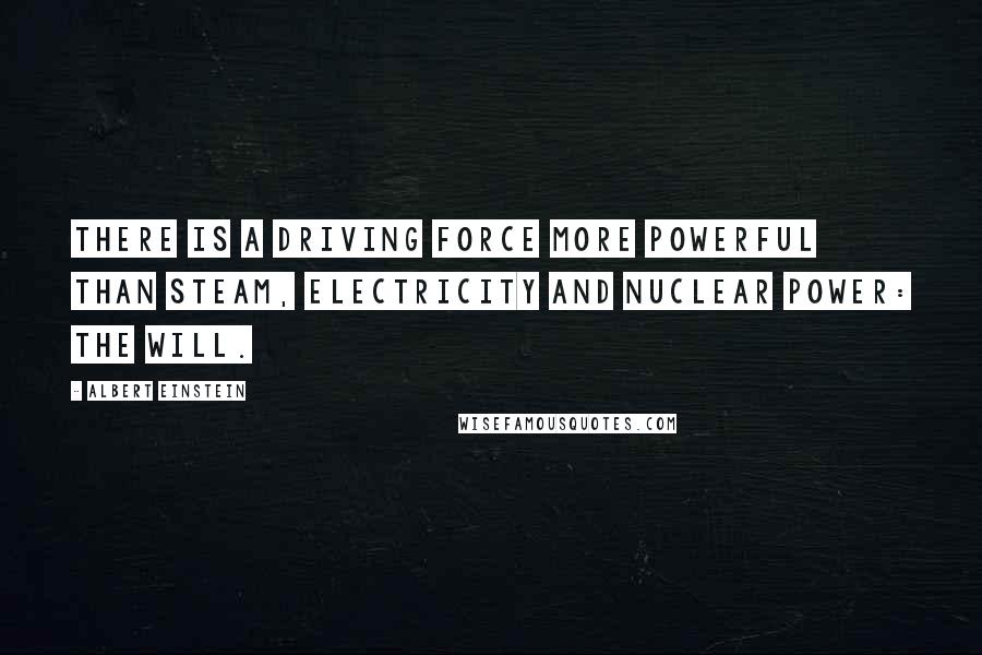 Albert Einstein Quotes: There is a driving force more powerful than steam, electricity and nuclear power: the will.