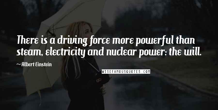 Albert Einstein Quotes: There is a driving force more powerful than steam, electricity and nuclear power: the will.
