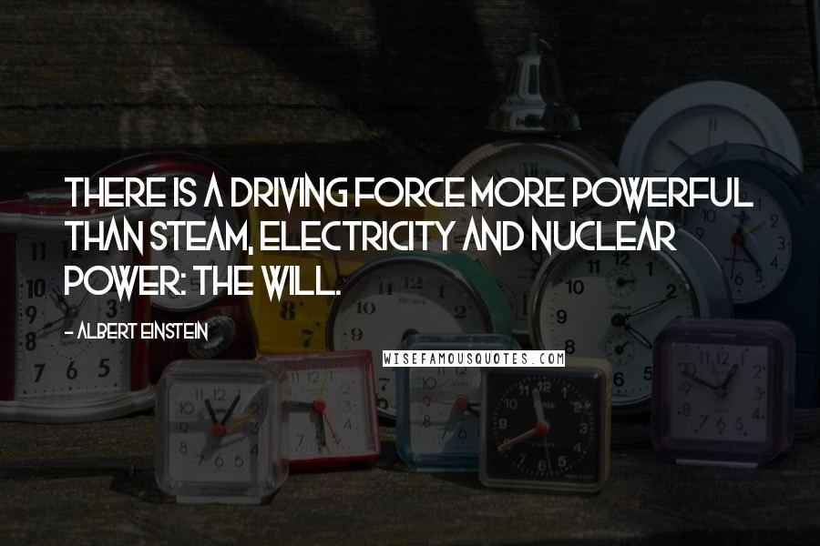 Albert Einstein Quotes: There is a driving force more powerful than steam, electricity and nuclear power: the will.