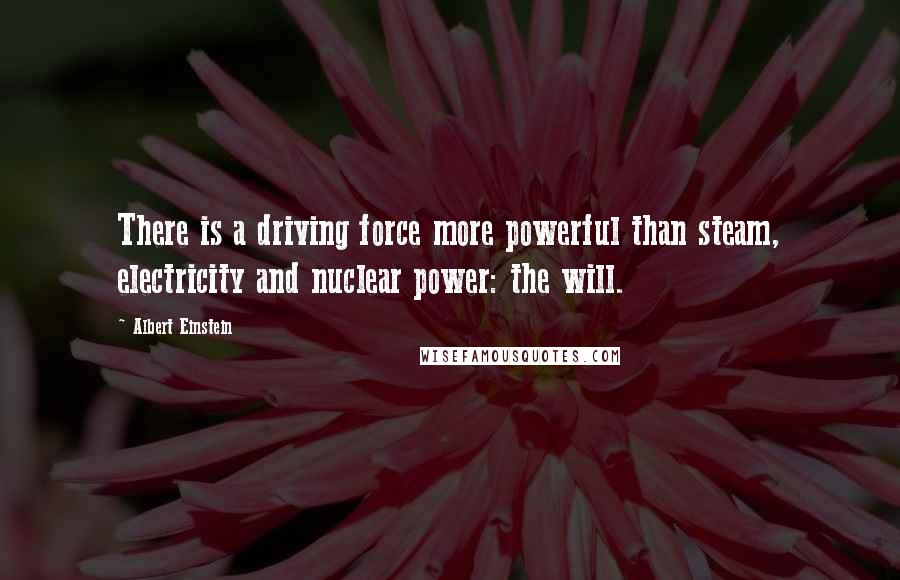 Albert Einstein Quotes: There is a driving force more powerful than steam, electricity and nuclear power: the will.