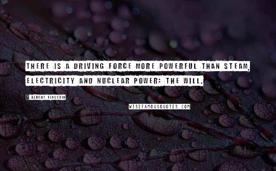 Albert Einstein Quotes: There is a driving force more powerful than steam, electricity and nuclear power: the will.