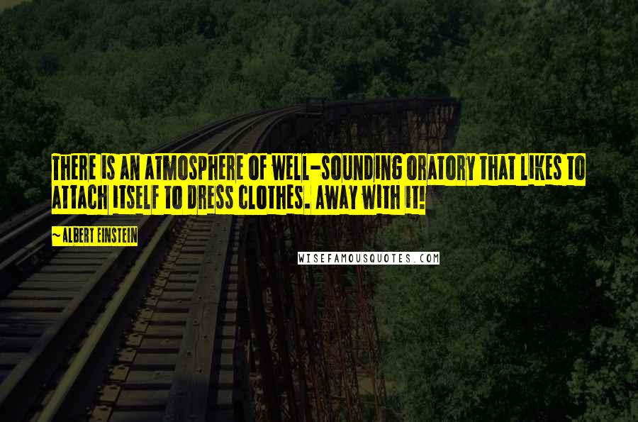 Albert Einstein Quotes: There is an atmosphere of well-sounding oratory that likes to attach itself to dress clothes. Away with it!