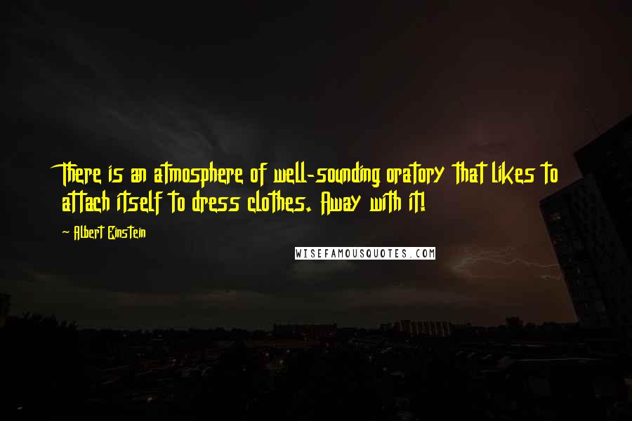 Albert Einstein Quotes: There is an atmosphere of well-sounding oratory that likes to attach itself to dress clothes. Away with it!