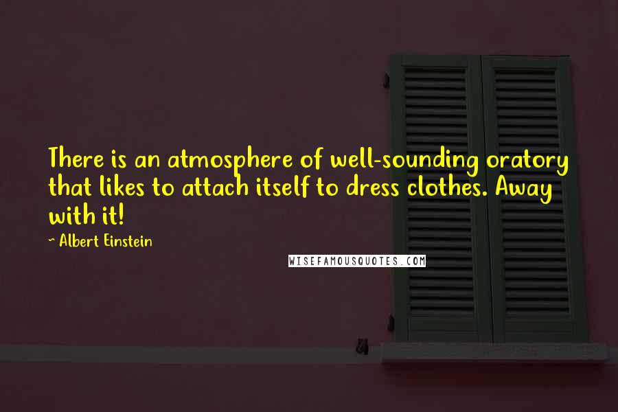 Albert Einstein Quotes: There is an atmosphere of well-sounding oratory that likes to attach itself to dress clothes. Away with it!