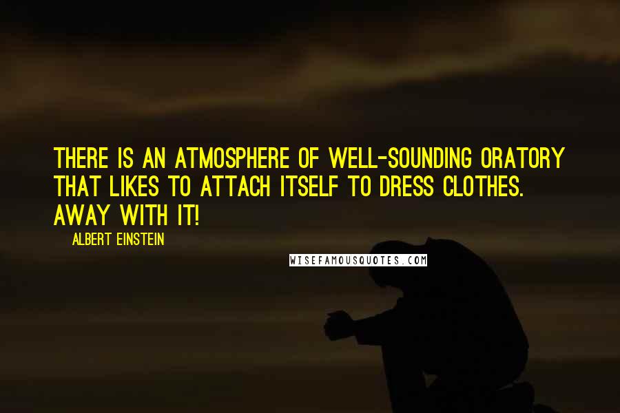 Albert Einstein Quotes: There is an atmosphere of well-sounding oratory that likes to attach itself to dress clothes. Away with it!