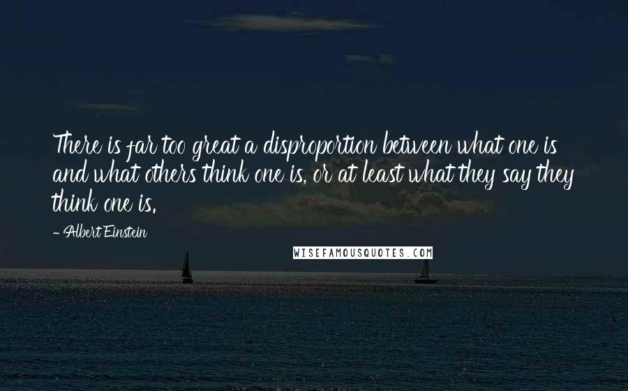 Albert Einstein Quotes: There is far too great a disproportion between what one is and what others think one is, or at least what they say they think one is.