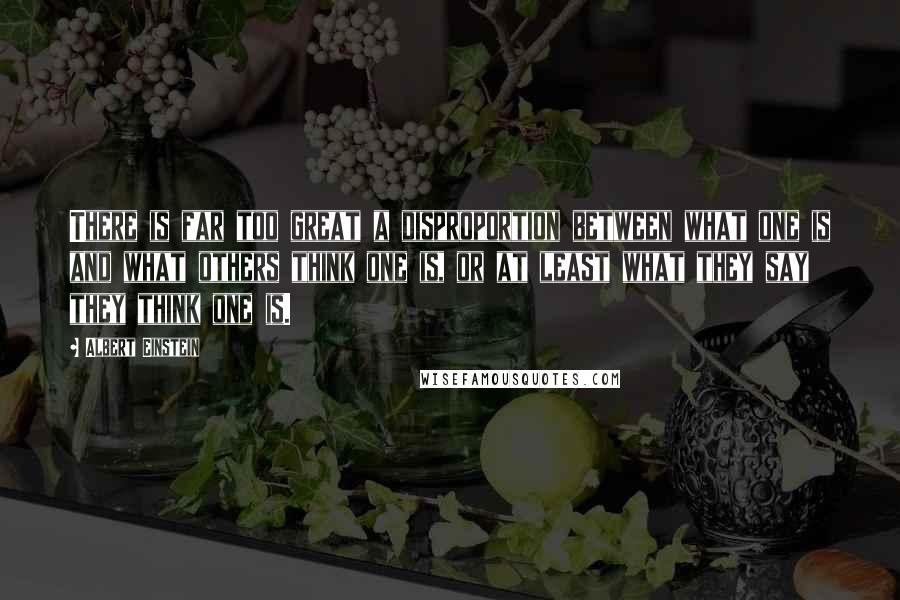Albert Einstein Quotes: There is far too great a disproportion between what one is and what others think one is, or at least what they say they think one is.