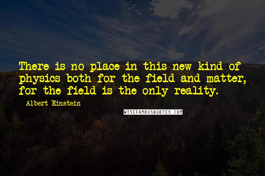 Albert Einstein Quotes: There is no place in this new kind of physics both for the field and matter, for the field is the only reality.