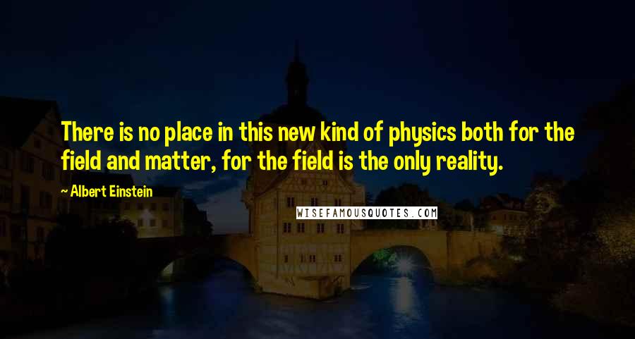 Albert Einstein Quotes: There is no place in this new kind of physics both for the field and matter, for the field is the only reality.