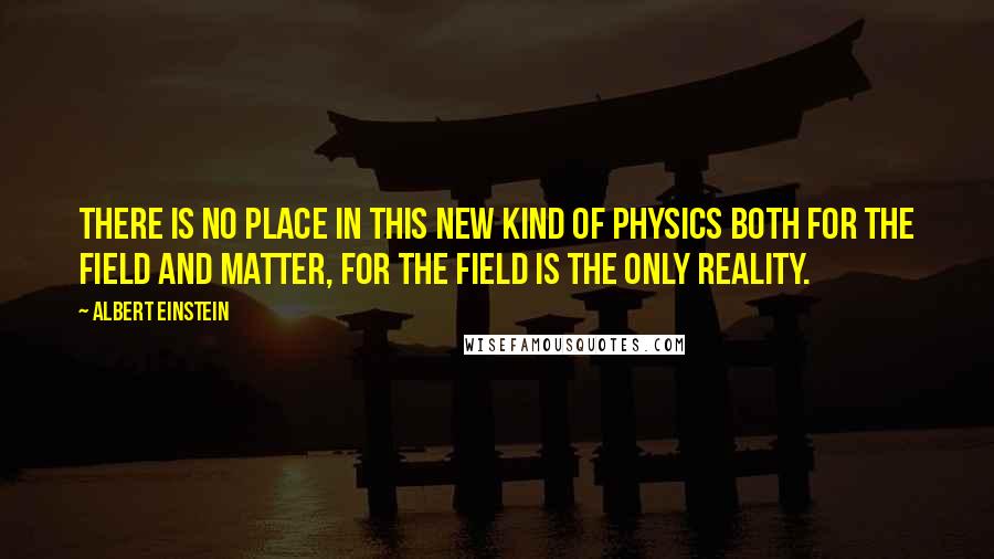 Albert Einstein Quotes: There is no place in this new kind of physics both for the field and matter, for the field is the only reality.