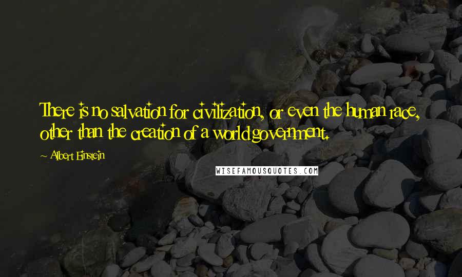 Albert Einstein Quotes: There is no salvation for civilization, or even the human race, other than the creation of a world government.