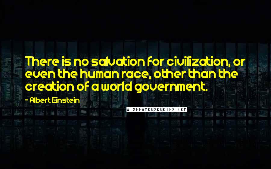 Albert Einstein Quotes: There is no salvation for civilization, or even the human race, other than the creation of a world government.