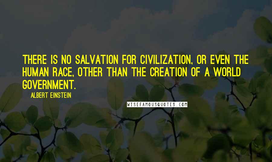 Albert Einstein Quotes: There is no salvation for civilization, or even the human race, other than the creation of a world government.