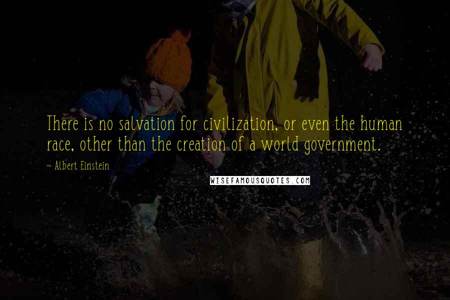 Albert Einstein Quotes: There is no salvation for civilization, or even the human race, other than the creation of a world government.