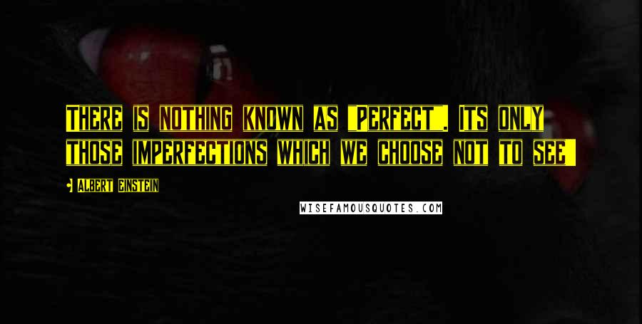 Albert Einstein Quotes: There is nothing known as "Perfect". Its only those imperfections which we choose not to see!!