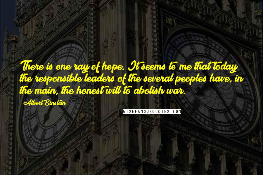 Albert Einstein Quotes: There is one ray of hope. It seems to me that today the responsible leaders of the several peoples have, in the main, the honest will to abolish war.