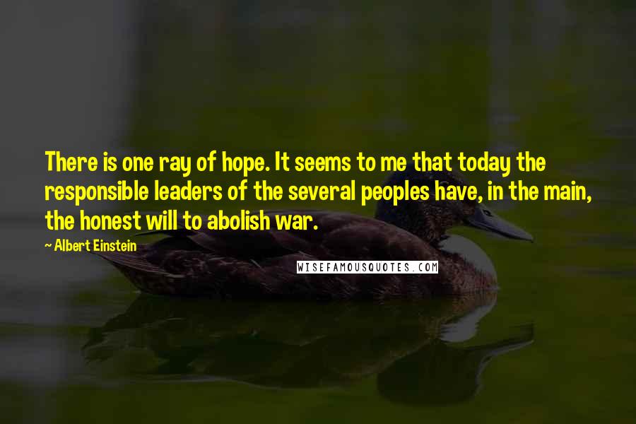 Albert Einstein Quotes: There is one ray of hope. It seems to me that today the responsible leaders of the several peoples have, in the main, the honest will to abolish war.
