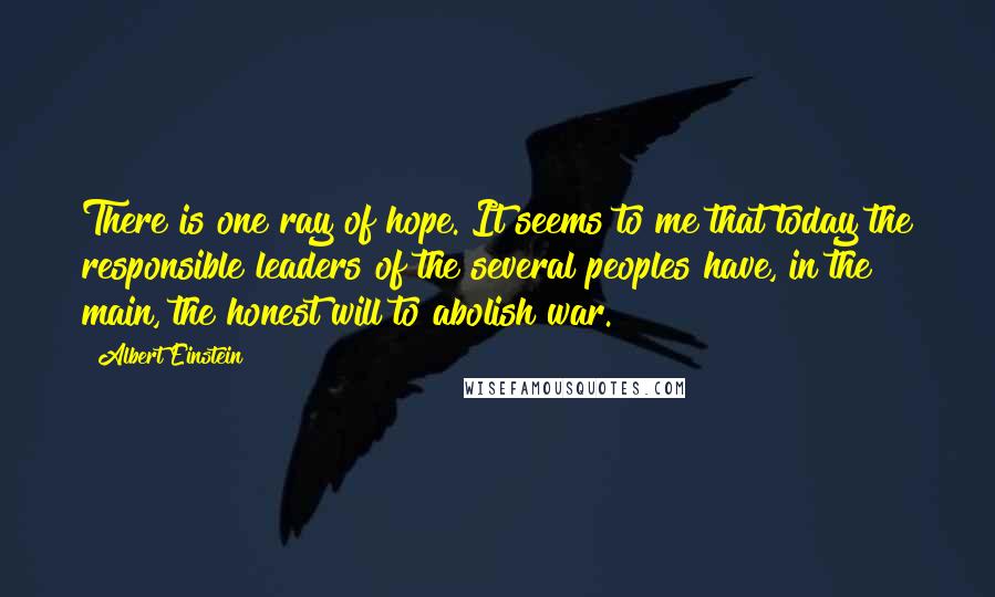 Albert Einstein Quotes: There is one ray of hope. It seems to me that today the responsible leaders of the several peoples have, in the main, the honest will to abolish war.