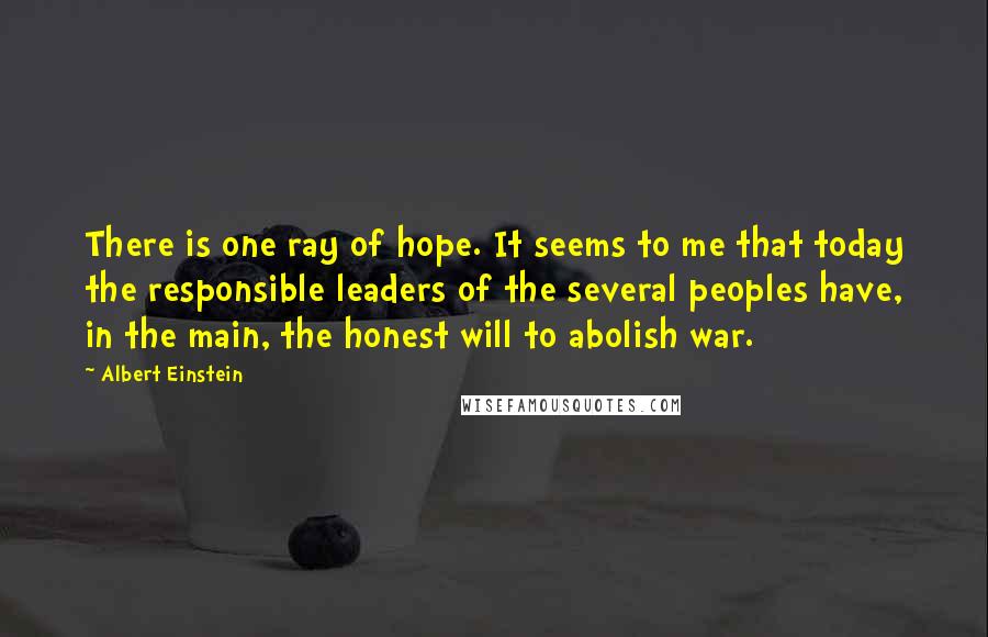 Albert Einstein Quotes: There is one ray of hope. It seems to me that today the responsible leaders of the several peoples have, in the main, the honest will to abolish war.