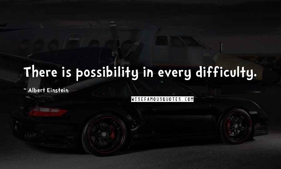 Albert Einstein Quotes: There is possibility in every difficulty.