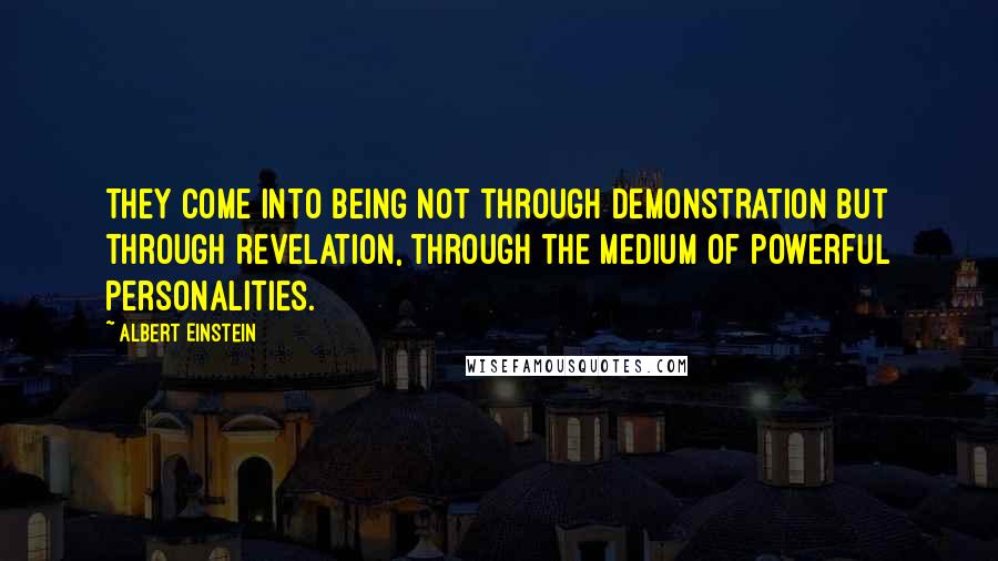 Albert Einstein Quotes: They come into being not through demonstration but through revelation, through the medium of powerful personalities.