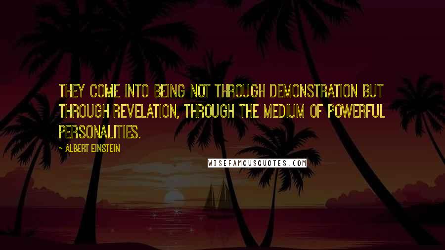 Albert Einstein Quotes: They come into being not through demonstration but through revelation, through the medium of powerful personalities.