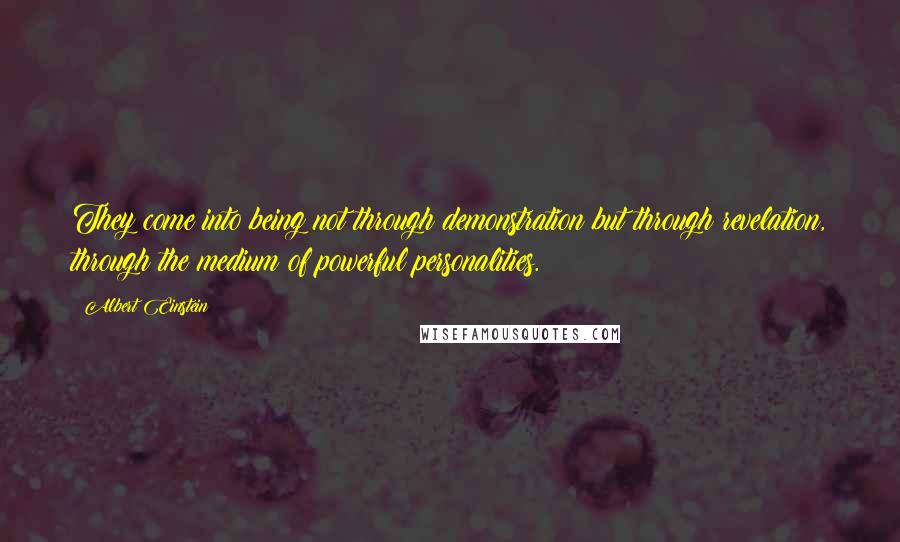 Albert Einstein Quotes: They come into being not through demonstration but through revelation, through the medium of powerful personalities.