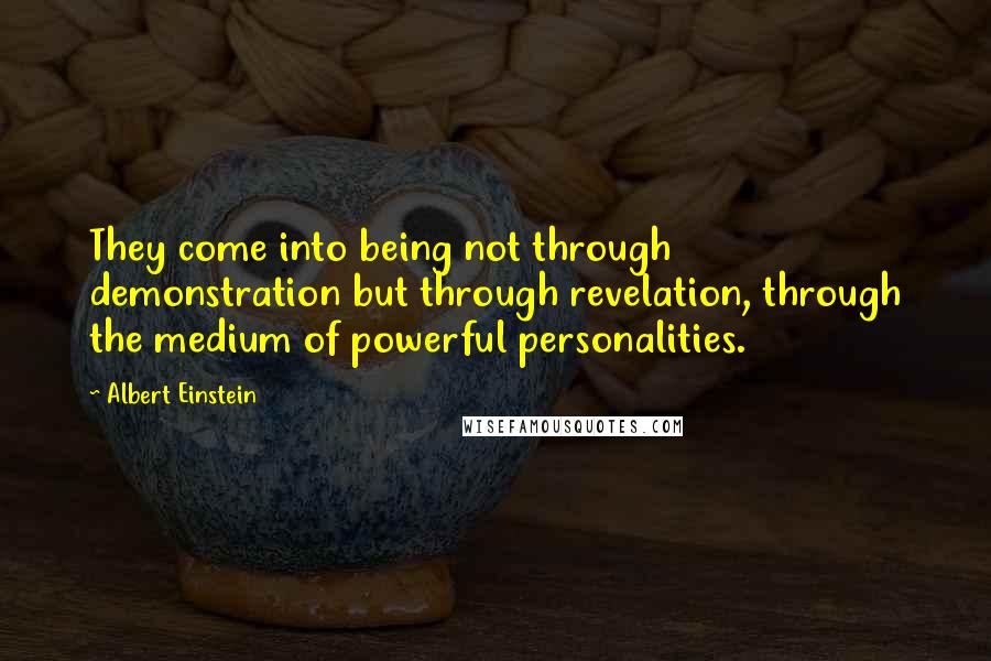 Albert Einstein Quotes: They come into being not through demonstration but through revelation, through the medium of powerful personalities.