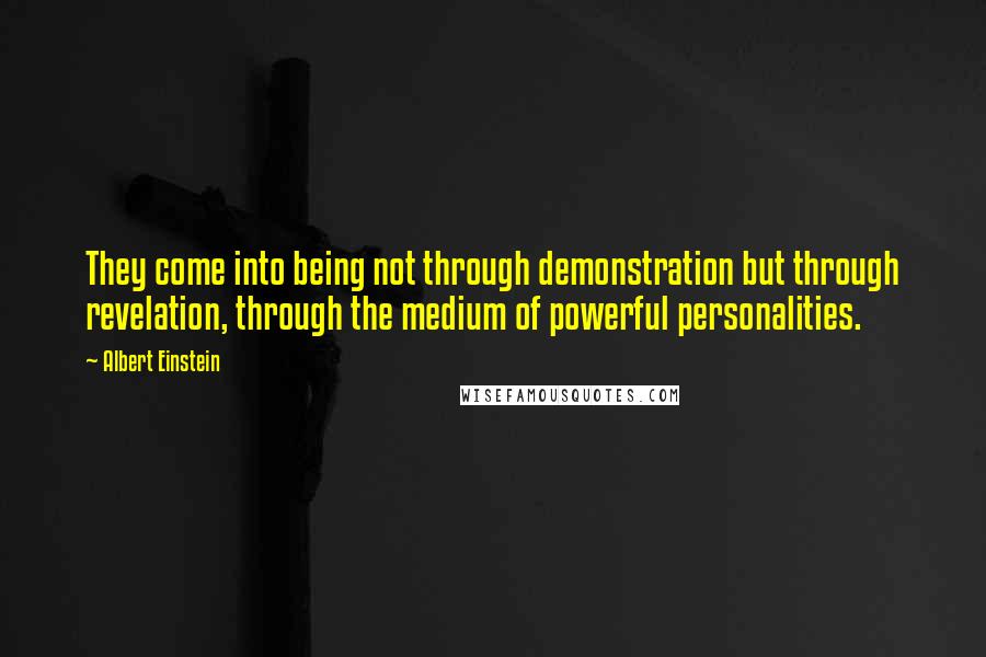 Albert Einstein Quotes: They come into being not through demonstration but through revelation, through the medium of powerful personalities.