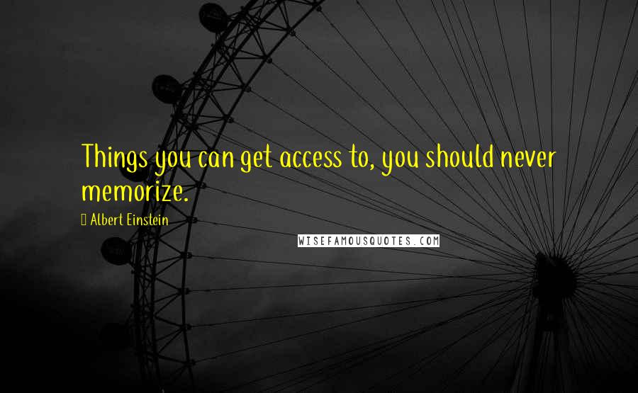 Albert Einstein Quotes: Things you can get access to, you should never memorize.