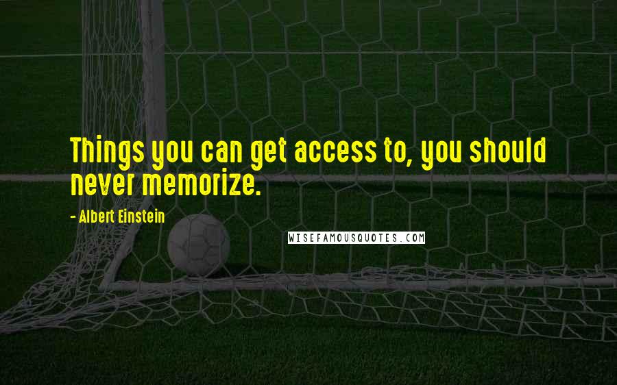 Albert Einstein Quotes: Things you can get access to, you should never memorize.