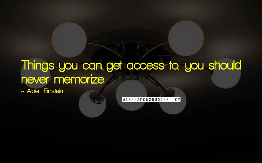 Albert Einstein Quotes: Things you can get access to, you should never memorize.