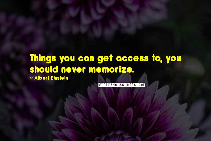 Albert Einstein Quotes: Things you can get access to, you should never memorize.