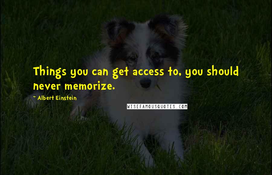 Albert Einstein Quotes: Things you can get access to, you should never memorize.