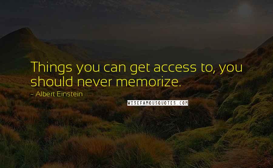 Albert Einstein Quotes: Things you can get access to, you should never memorize.