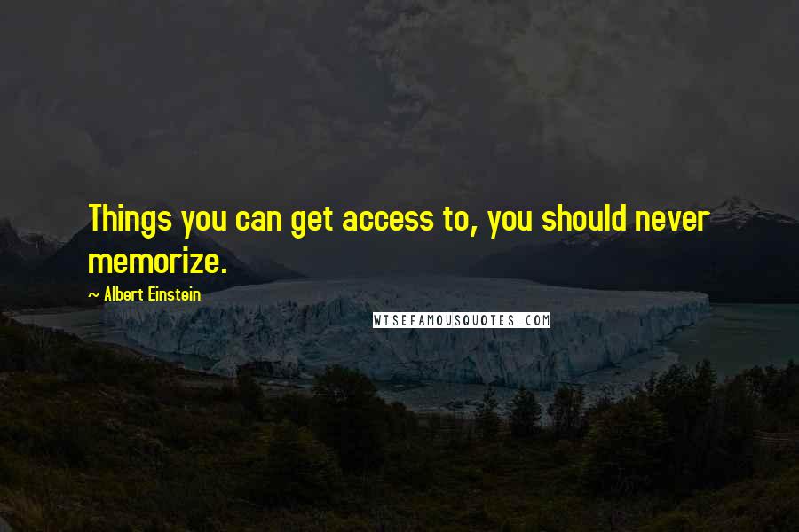 Albert Einstein Quotes: Things you can get access to, you should never memorize.