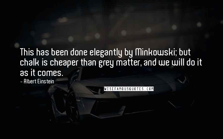 Albert Einstein Quotes: This has been done elegantly by Minkowski; but chalk is cheaper than grey matter, and we will do it as it comes.