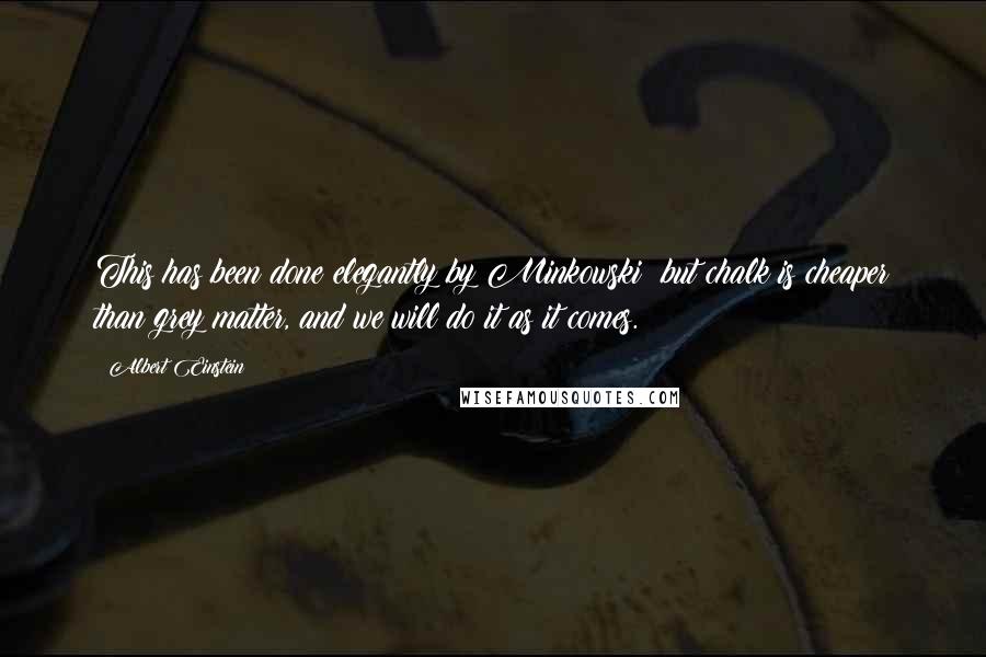 Albert Einstein Quotes: This has been done elegantly by Minkowski; but chalk is cheaper than grey matter, and we will do it as it comes.