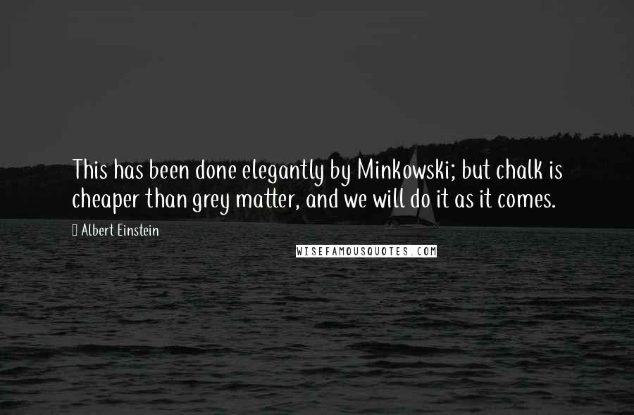 Albert Einstein Quotes: This has been done elegantly by Minkowski; but chalk is cheaper than grey matter, and we will do it as it comes.