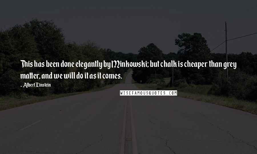 Albert Einstein Quotes: This has been done elegantly by Minkowski; but chalk is cheaper than grey matter, and we will do it as it comes.